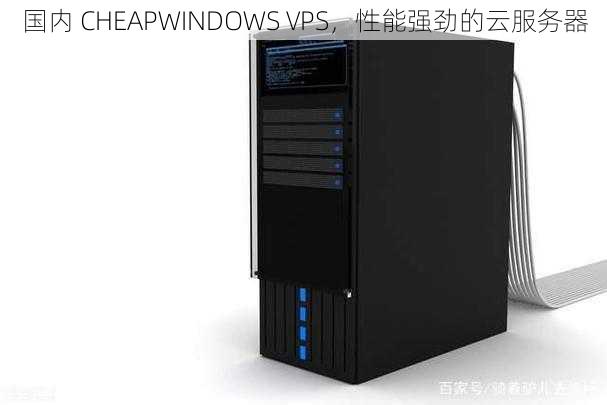 国内 CHEAPWINDOWS VPS，性能强劲的云服务器