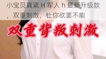 小宝贝真紧 H 军人 h 最新升级款，双重刺激，让你欲罢不能