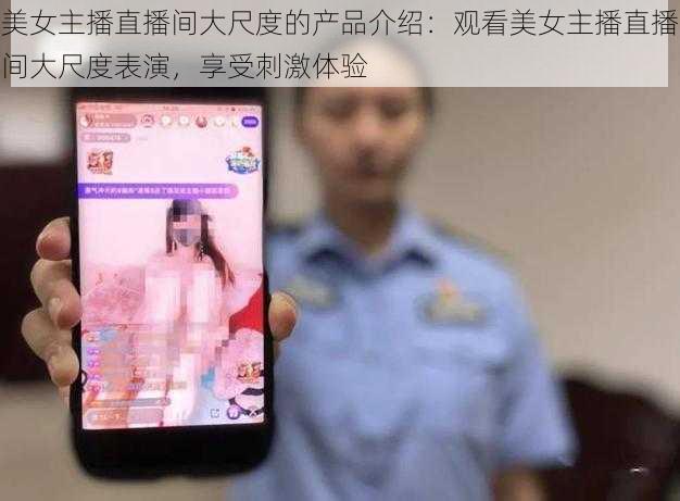 美女主播直播间大尺度的产品介绍：观看美女主播直播间大尺度表演，享受刺激体验