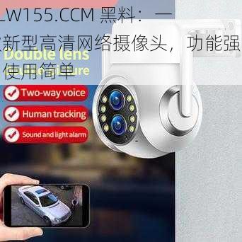 HLW155.CCM 黑料：一款新型高清网络摄像头，功能强大，使用简单