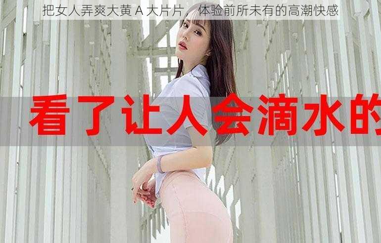 把女人弄爽大黄 A 大片片，体验前所未有的高潮快感