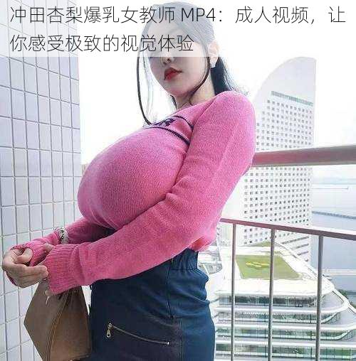 冲田杏梨爆乳女教师 MP4：成人视频，让你感受极致的视觉体验