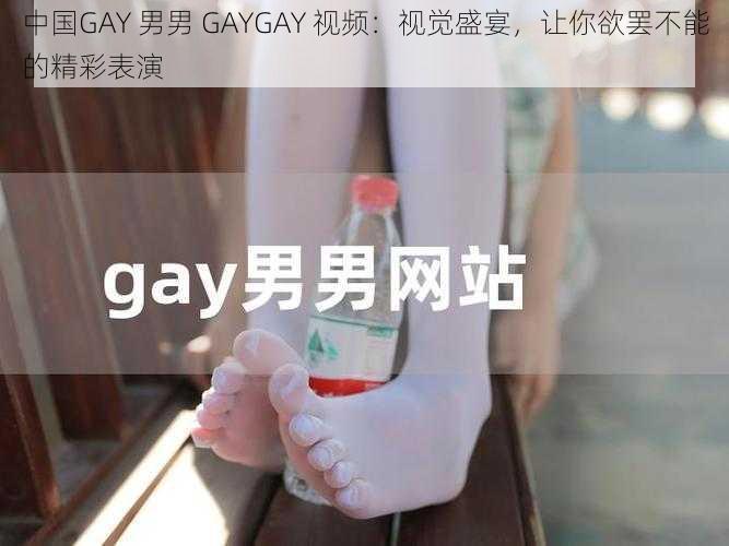 中国GAY 男男 GAYGAY 视频：视觉盛宴，让你欲罢不能的精彩表演