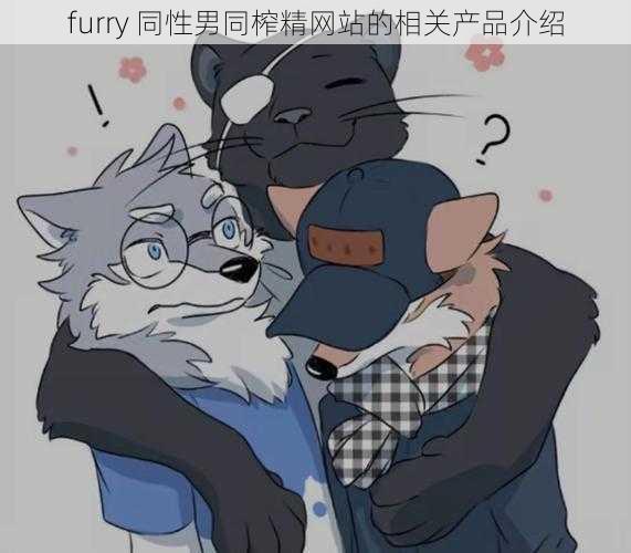 furry 同性男同榨精网站的相关产品介绍