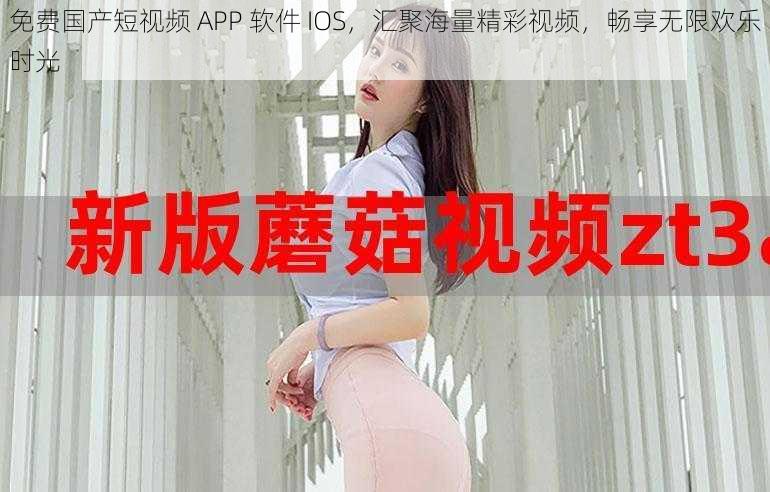 免费国产短视频 APP 软件 IOS，汇聚海量精彩视频，畅享无限欢乐时光