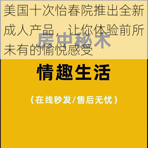 美国十次怡春院推出全新成人产品，让你体验前所未有的愉悦感受