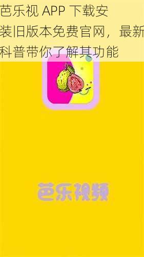 芭乐视 APP 下载安装旧版本免费官网，最新科普带你了解其功能