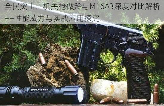 全民突击：机关枪傲羚与M16A3深度对比解析——性能威力与实战应用探究