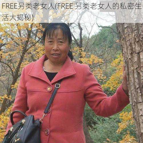 FREE另类老女人(FREE 另类老女人的私密生活大揭秘)