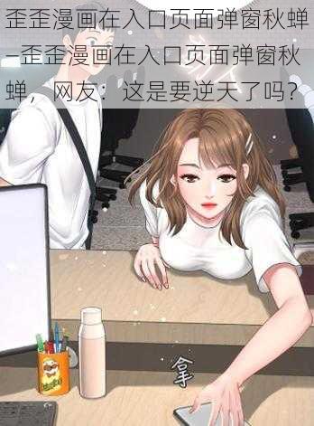 歪歪漫画在入口页面弹窗秋蝉—歪歪漫画在入口页面弹窗秋蝉，网友：这是要逆天了吗？