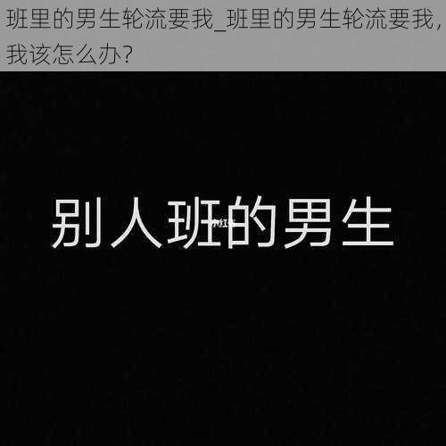 班里的男生轮流要我_班里的男生轮流要我，我该怎么办？