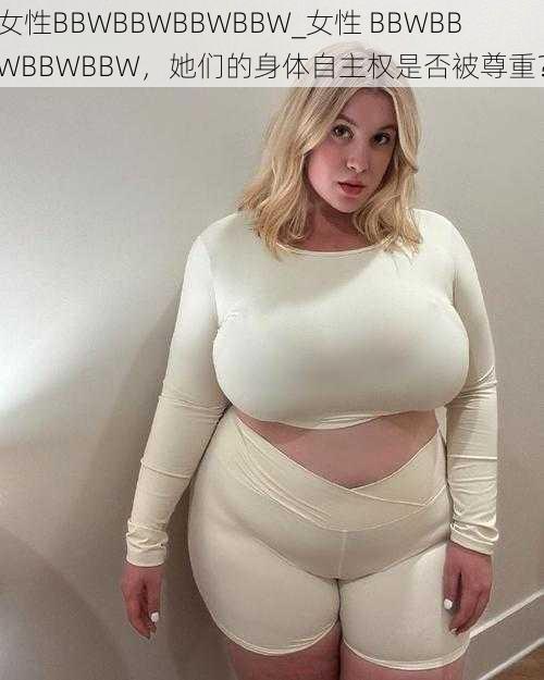 女性BBWBBWBBWBBW_女性 BBWBBWBBWBBW，她们的身体自主权是否被尊重？