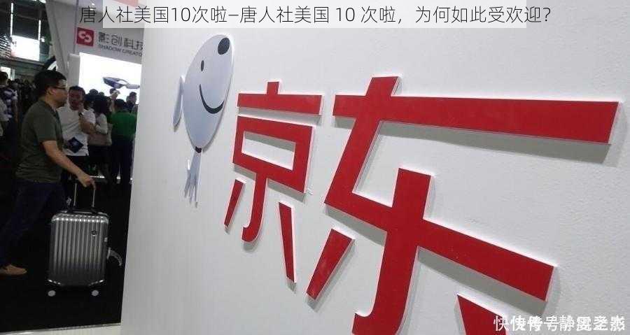 唐人社美国10次啦—唐人社美国 10 次啦，为何如此受欢迎？