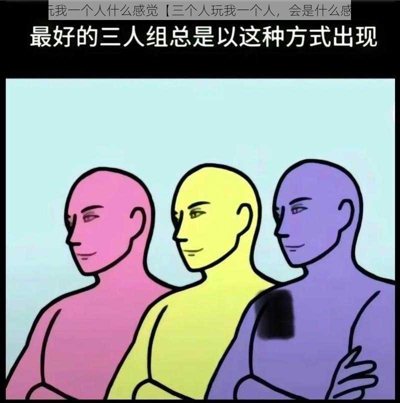 三个人玩我一个人什么感觉【三个人玩我一个人，会是什么感觉呢？】