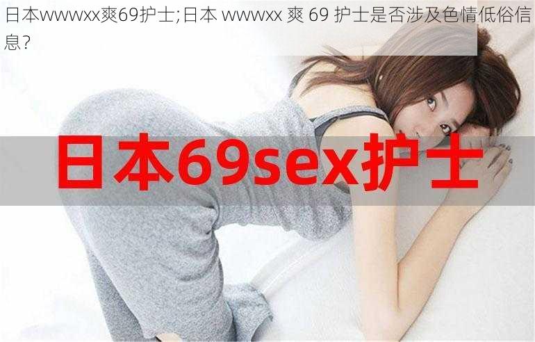 日本wwwxx爽69护士;日本 wwwxx 爽 69 护士是否涉及色情低俗信息？