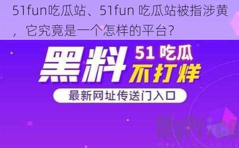 51fun吃瓜站、51fun 吃瓜站被指涉黄，它究竟是一个怎样的平台？