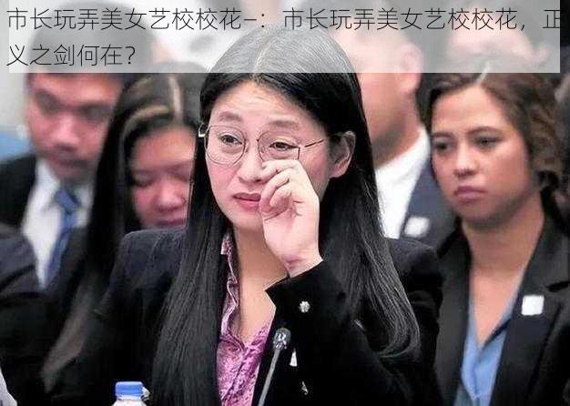 市长玩弄美女艺校校花—：市长玩弄美女艺校校花，正义之剑何在？