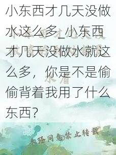 小东西才几天没做水这么多_小东西才几天没做水就这么多，你是不是偷偷背着我用了什么东西？