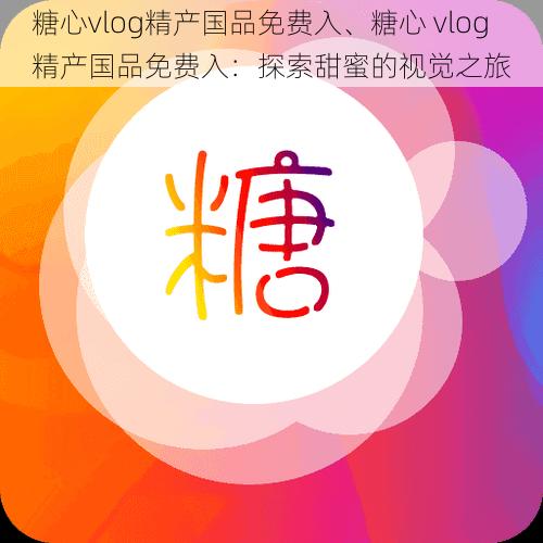 糖心vlog精产国品免费入、糖心 vlog 精产国品免费入：探索甜蜜的视觉之旅