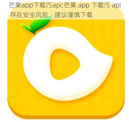 芒果app下载汅api;芒果 app 下载汅 api 存在安全风险，建议谨慎下载