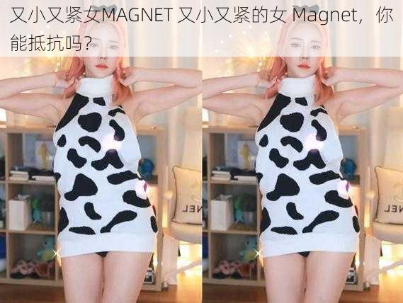 又小又紧女MAGNET 又小又紧的女 Magnet，你能抵抗吗？