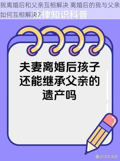 我离婚后和父亲互相解决 离婚后的我与父亲如何互相解决？