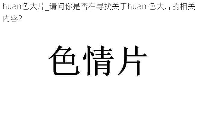 huan色大片_请问你是否在寻找关于huan 色大片的相关内容？