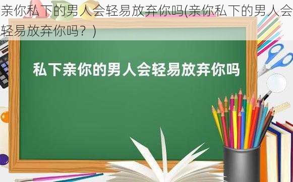 亲你私下的男人会轻易放弃你吗(亲你私下的男人会轻易放弃你吗？)