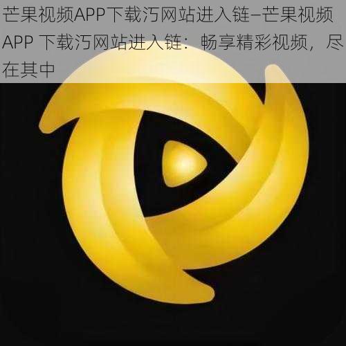 芒果视频APP下载汅网站进入链—芒果视频 APP 下载汅网站进入链：畅享精彩视频，尽在其中