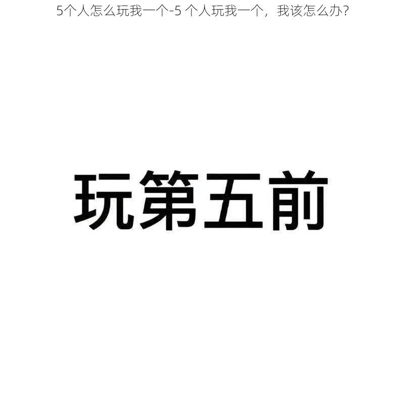 5个人怎么玩我一个-5 个人玩我一个，我该怎么办？