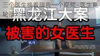 三个医生换着躁我一个视频—医生竟轮番对我做这种事？