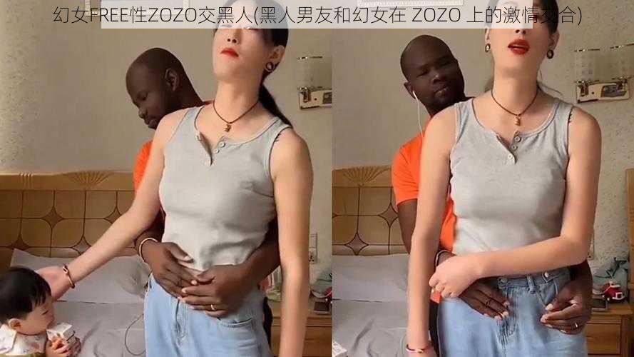 幻女FREE性ZOZO交黑人(黑人男友和幻女在 ZOZO 上的激情交合)