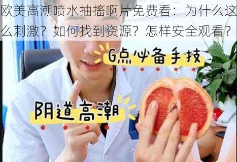 欧美高潮喷水抽搐啊片免费看：为什么这么刺激？如何找到资源？怎样安全观看？