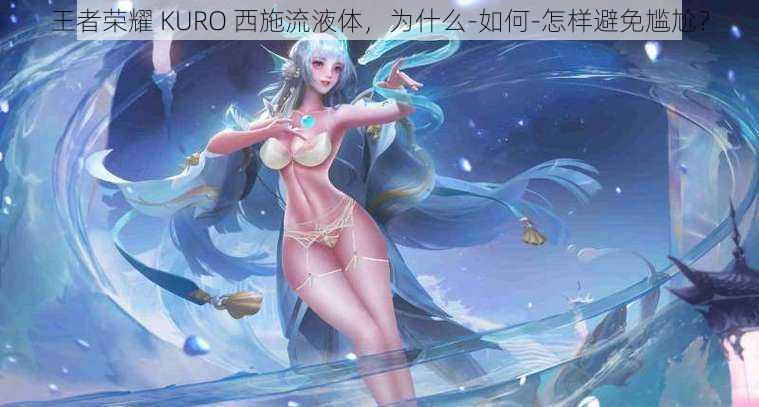 王者荣耀 KURO 西施流液体，为什么-如何-怎样避免尴尬？