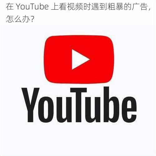 在 YouTube 上看视频时遇到粗暴的广告，怎么办？