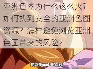 亚洲色图为什么这么火？如何找到安全的亚洲色图资源？怎样避免浏览亚洲色图带来的风险？