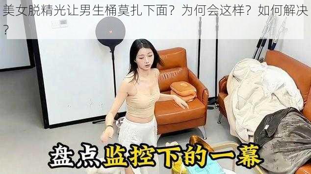 美女脱精光让男生桶莫扎下面？为何会这样？如何解决？