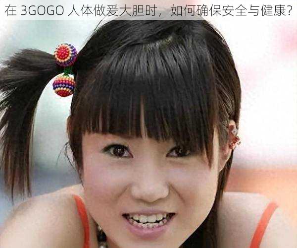 在 3GOGO 人体做爰大胆时，如何确保安全与健康？