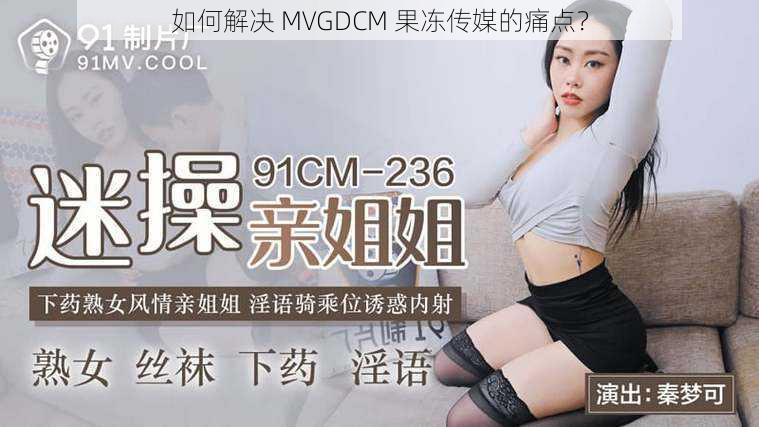 如何解决 MVGDCM 果冻传媒的痛点？