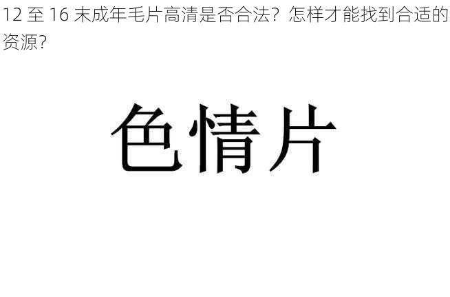 12 至 16 末成年毛片高清是否合法？怎样才能找到合适的资源？