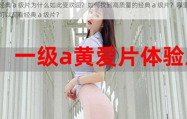 经典 a 级片为什么如此受欢迎？如何找到高质量的经典 a 级片？哪里可以观看经典 a 级片？