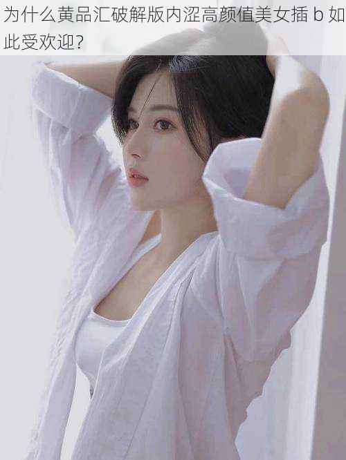 为什么黄品汇破解版内涩高颜值美女插 b 如此受欢迎？