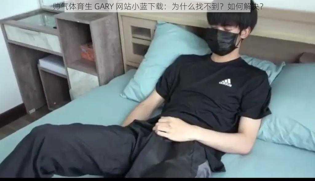 帅气体育生 GARY 网站小蓝下载：为什么找不到？如何解决？