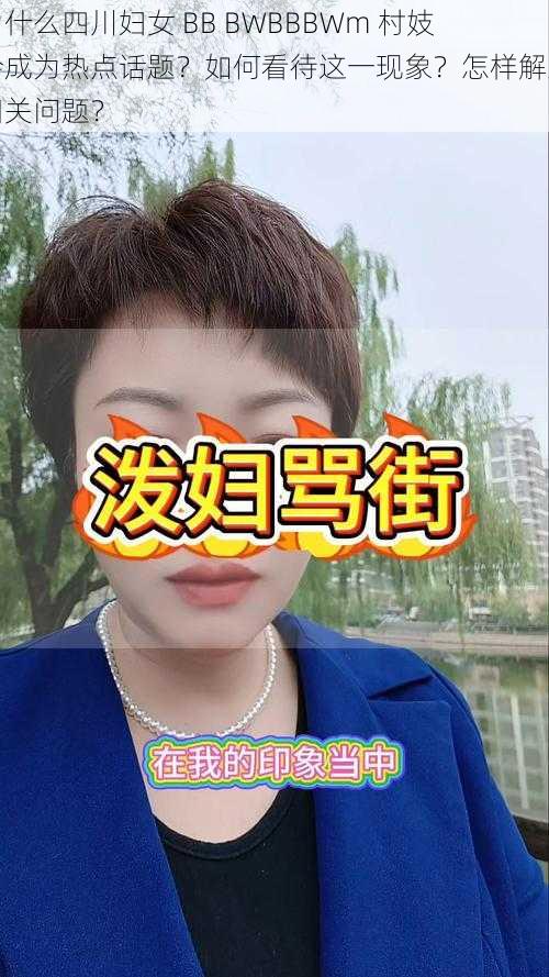 为什么四川妇女 BB BWBBBWm 村妓会成为热点话题？如何看待这一现象？怎样解决相关问题？