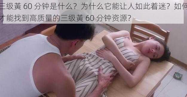 三级黃 60 分钟是什么？为什么它能让人如此着迷？如何才能找到高质量的三级黃 60 分钟资源？