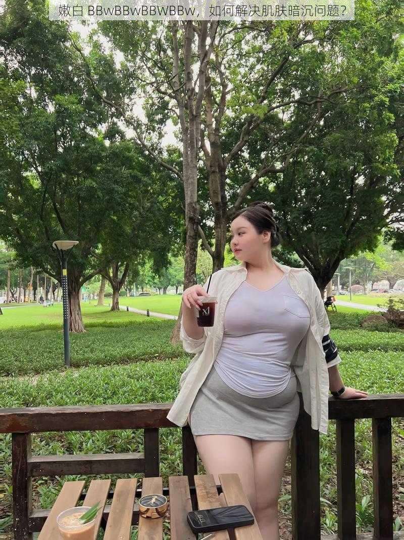 嫩白 BBwBBwBBWBBw，如何解决肌肤暗沉问题？