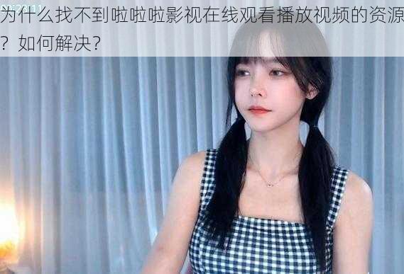 为什么找不到啦啦啦影视在线观看播放视频的资源？如何解决？