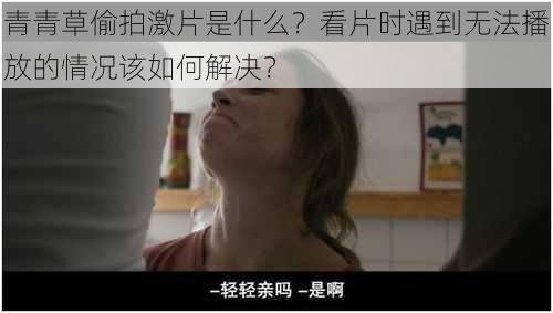 青青草偷拍激片是什么？看片时遇到无法播放的情况该如何解决？