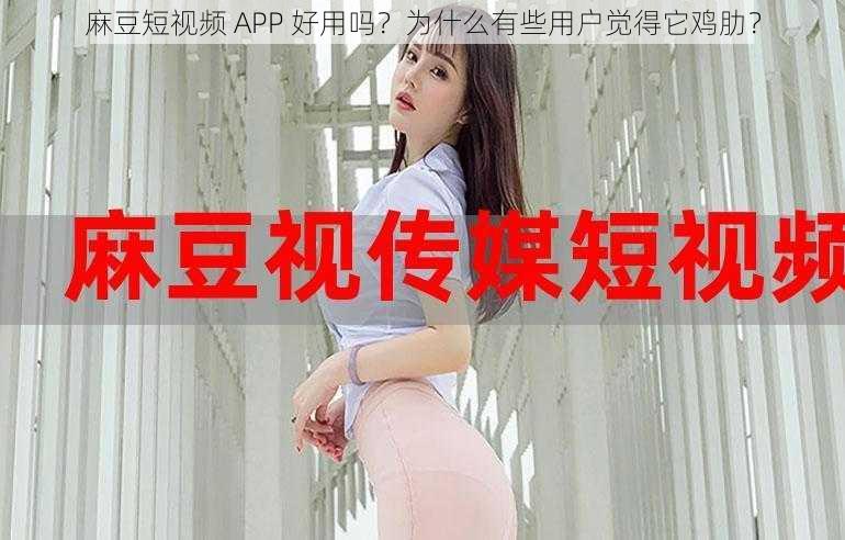 麻豆短视频 APP 好用吗？为什么有些用户觉得它鸡肋？