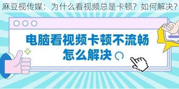 麻豆视传媒：为什么看视频总是卡顿？如何解决？